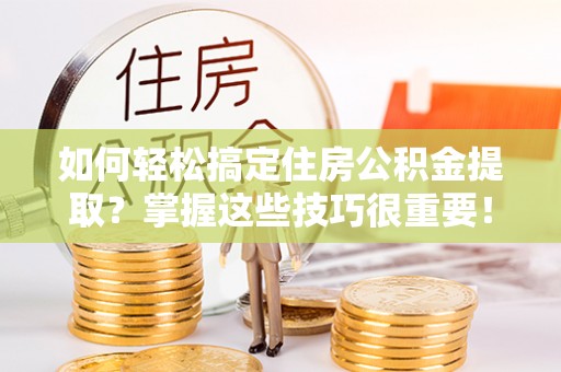 鹿港如何轻松搞定住房公积金提取？掌握这些技巧很重要！