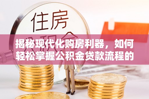 鹿港揭秘现代化购房利器，如何轻松掌握公积金贷款流程的每一个细节