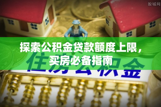 鹿港探索公积金贷款额度上限，买房必备指南
