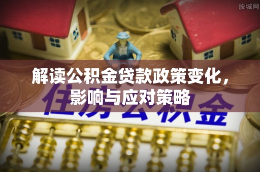 鹿港解读公积金贷款政策变化，影响与应对策略