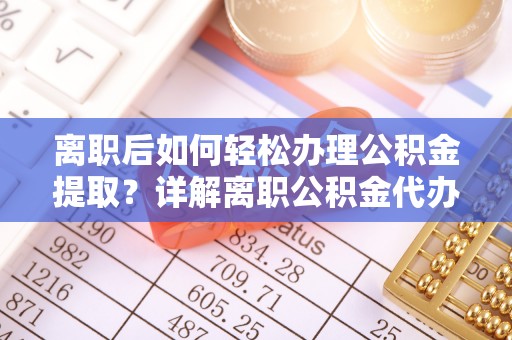 鹿港离职后如何轻松办理公积金提取？详解离职公积金代办提取流程