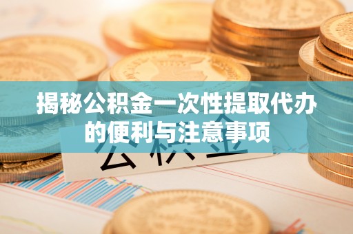 鹿港揭秘公积金一次性提取代办的便利与注意事项