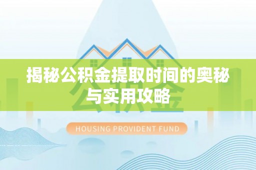 鹿港揭秘公积金提取时间的奥秘与实用攻略