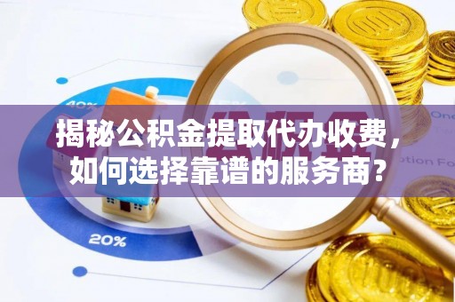 鹿港揭秘公积金提取代办收费，如何选择靠谱的服务商？
