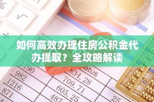鹿港如何高效办理住房公积金代办提取？全攻略解读