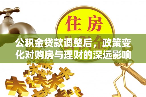 鹿港公积金贷款调整后，政策变化对购房与理财的深远影响