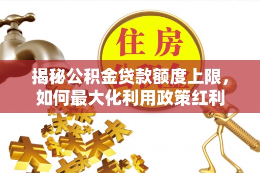 鹿港揭秘公积金贷款额度上限，如何最大化利用政策红利
