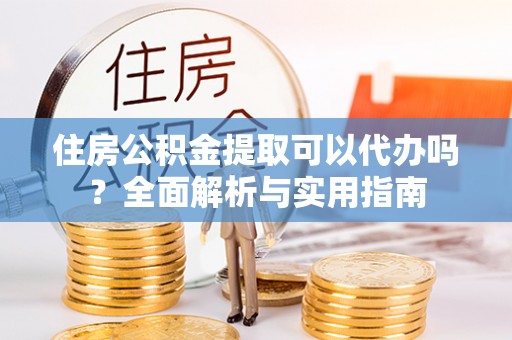 鹿港住房公积金提取可以代办吗？全面解析与实用指南