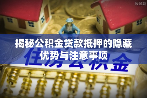 鹿港揭秘公积金贷款抵押的隐藏优势与注意事项