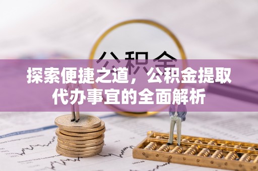 鹿港探索便捷之道，公积金提取代办事宜的全面解析