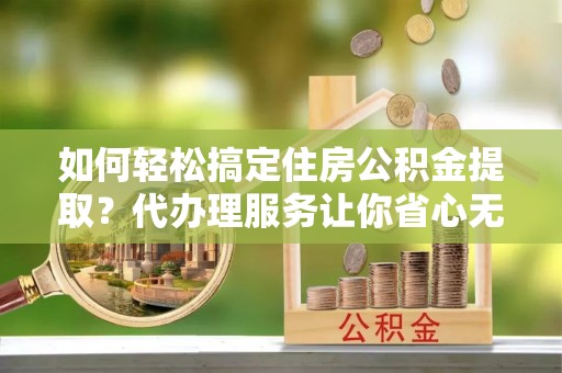 鹿港如何轻松搞定住房公积金提取？代办理服务让你省心无忧