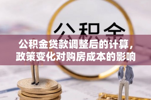 鹿港公积金贷款调整后的计算，政策变化对购房成本的影响与应对策略