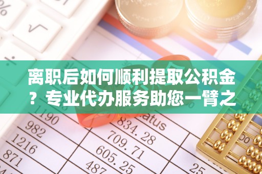 鹿港离职后如何顺利提取公积金？专业代办服务助您一臂之力