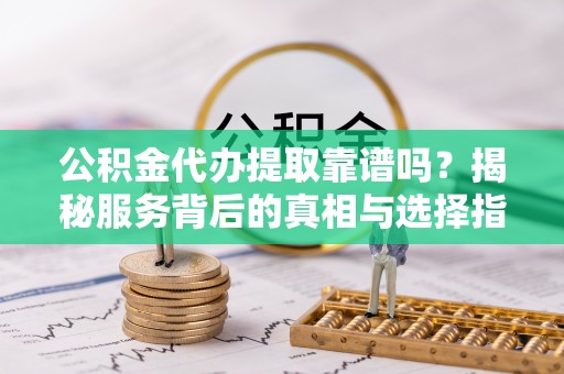 鹿港公积金代办提取靠谱吗？揭秘服务背后的真相与选择指南