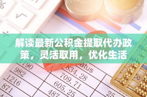 鹿港解读最新公积金提取代办政策，灵活取用，优化生活