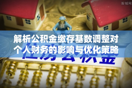 鹿港解析公积金缴存基数调整对个人财务的影响与优化策略