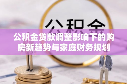 鹿港公积金贷款调整影响下的购房新趋势与家庭财务规划