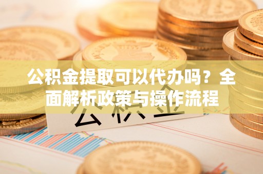 鹿港公积金提取可以代办吗？全面解析政策与操作流程
