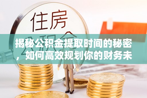 鹿港揭秘公积金提取时间的秘密，如何高效规划你的财务未来