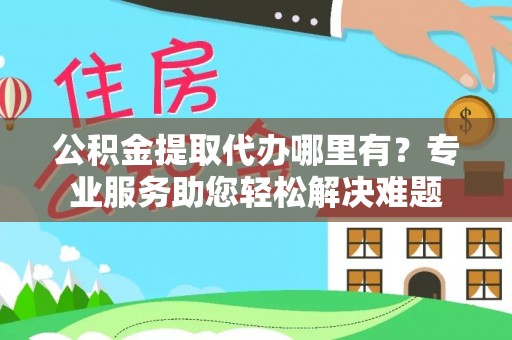 鹿港公积金提取代办哪里有？专业服务助您轻松解决难题