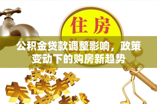 鹿港公积金贷款调整影响，政策变动下的购房新趋势