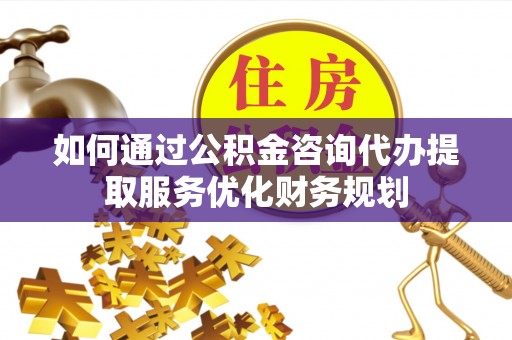 鹿港如何通过公积金咨询代办提取服务优化财务规划