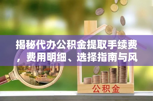 鹿港揭秘代办公积金提取手续费，费用明细、选择指南与风险防范