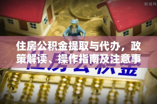 鹿港住房公积金提取与代办，政策解读、操作指南及注意事项