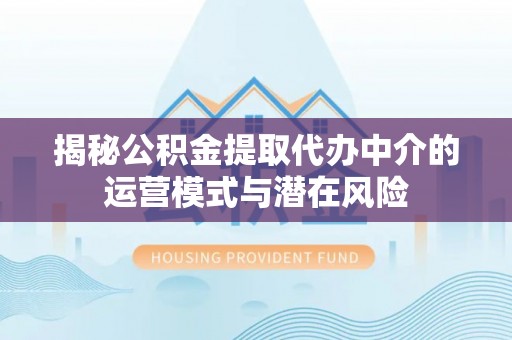 鹿港揭秘公积金提取代办中介的运营模式与潜在风险