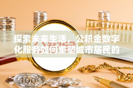 鹿港探索未来生活，公积金数字化服务如何重塑城市居民的便利体验