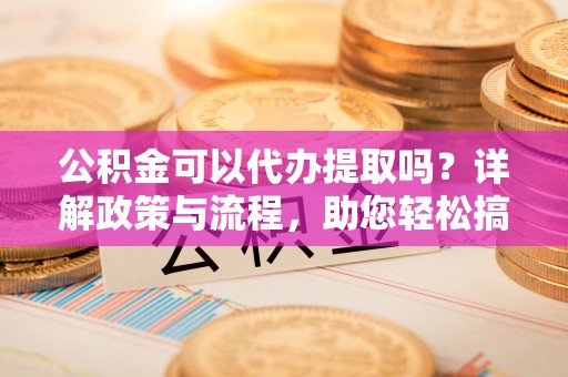 鹿港公积金可以代办提取吗？详解政策与流程，助您轻松搞定！