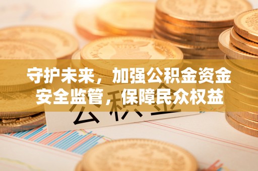 鹿港守护未来，加强公积金资金安全监管，保障民众权益