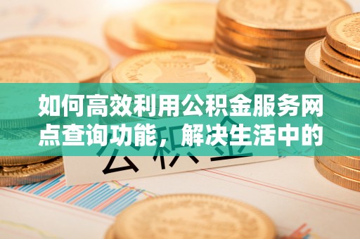 鹿港如何高效利用公积金服务网点查询功能，解决生活中的资金难题