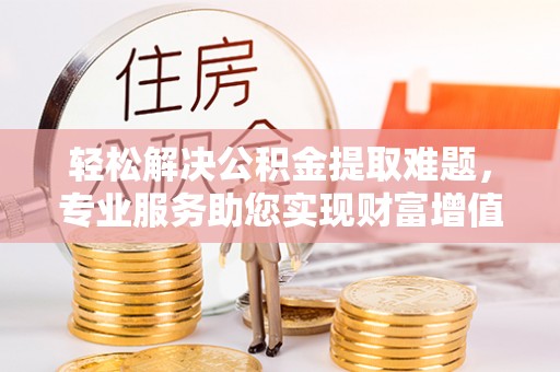 鹿港轻松解决公积金提取难题，专业服务助您实现财富增值——代办公积金提取