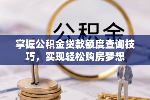 鹿港掌握公积金贷款额度查询技巧，实现轻松购房梦想