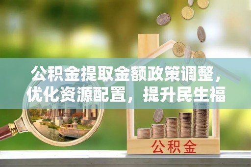 鹿港公积金提取金额政策调整，优化资源配置，提升民生福祉