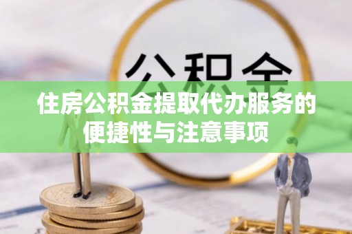 鹿港住房公积金提取代办服务的便捷性与注意事项