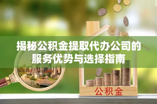 鹿港揭秘公积金提取代办公司的服务优势与选择指南
