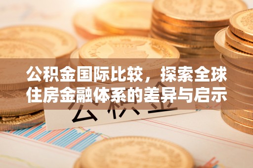 鹿港公积金国际比较，探索全球住房金融体系的差异与启示