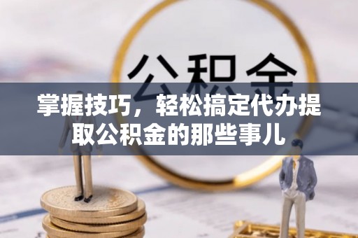鹿港掌握技巧，轻松搞定代办提取公积金的那些事儿