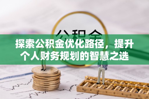 鹿港探索公积金优化路径，提升个人财务规划的智慧之选