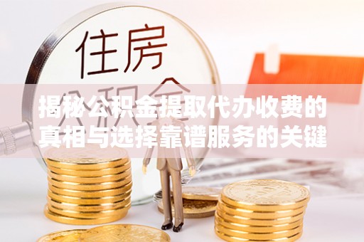 鹿港揭秘公积金提取代办收费的真相与选择靠谱服务的关键