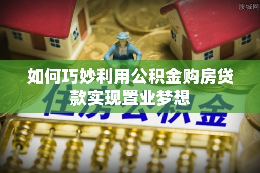 鹿港如何巧妙利用公积金购房贷款实现置业梦想