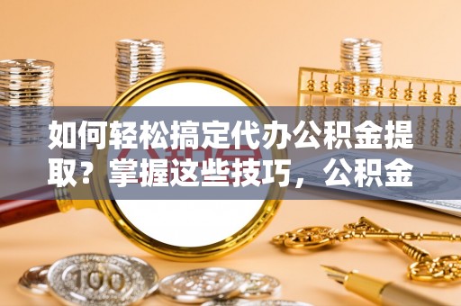 鹿港如何轻松搞定代办公积金提取？掌握这些技巧，公积金到手不是梦！