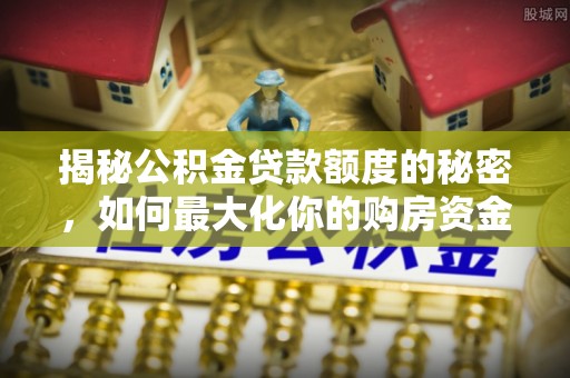 鹿港揭秘公积金贷款额度的秘密，如何最大化你的购房资金