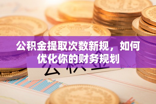 鹿港公积金提取次数新规，如何优化你的财务规划