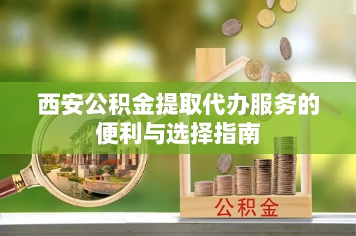 鹿港西安公积金提取代办服务的便利与选择指南