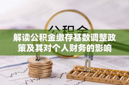 鹿港解读公积金缴存基数调整政策及其对个人财务的影响
