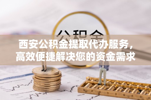 鹿港西安公积金提取代办服务，高效便捷解决您的资金需求
