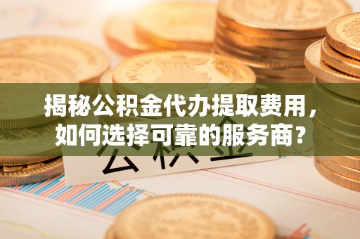 鹿港揭秘公积金代办提取费用，如何选择可靠的服务商？